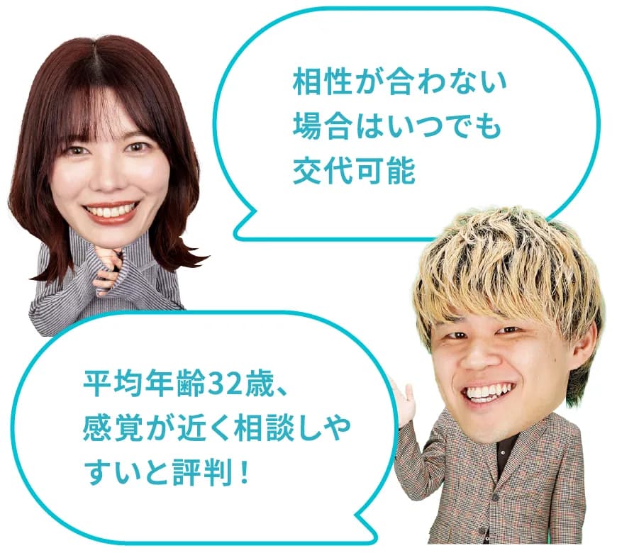 相性が合わない場合はいつでも交代可能。平均年齢32歳、感覚が近く相談しやすいと評判！